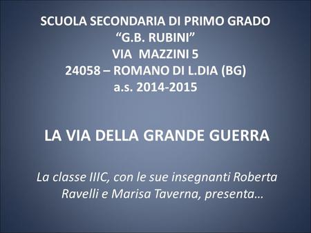 SCUOLA SECONDARIA DI PRIMO GRADO “G.B. RUBINI” VIA MAZZINI 5 24058 – ROMANO DI L.DIA (BG) a.s. 2014-2015 LA VIA DELLA GRANDE GUERRA La classe IIIC, con.