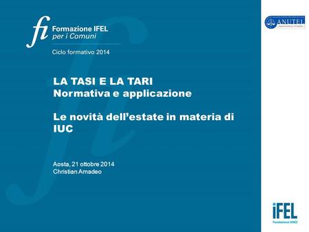 LA TASI E LA TARI Normativa e applicazione Le novità dell’estate in materia di IUC Aosta, 21 ottobre 2014 Christian Amadeo.