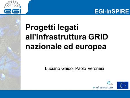 EGI-InSPIRE Progetti legati all'infrastruttura GRID nazionale ed europea Luciano Gaido, Paolo Veronesi.
