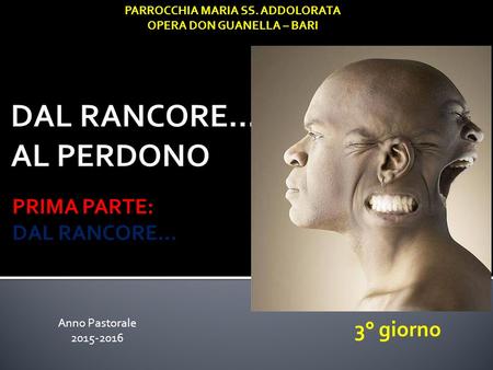 PRIMA PARTE: DAL RANCORE… PARROCCHIA MARIA SS. ADDOLORATA OPERA DON GUANELLA – BARI 3° giorno Anno Pastorale 2015-2016.