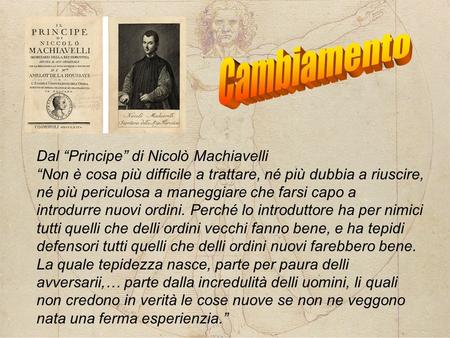 Dal “Principe” di Nicolò Machiavelli “Non è cosa più difficile a trattare, né più dubbia a riuscire, né più periculosa a maneggiare che farsi capo a introdurre.