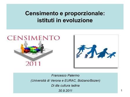 1 Censimento e proporzionale: istituti in evoluzione Francesco Palermo (Università di Verona e EURAC, Bolzano/Bozen) Di dla cultura ladina 30.9.2011.