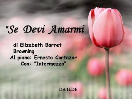 “Se Devi Amarmi di Elizabeth Barret Browning Al piano: Ernesto Cortazar Con: “Intermezzo” DA ILDE.