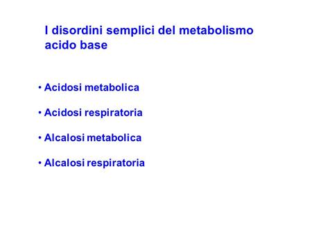 I disordini semplici del metabolismo acido base Acidosi metabolica Acidosi respiratoria Alcalosi metabolica Alcalosi respiratoria.