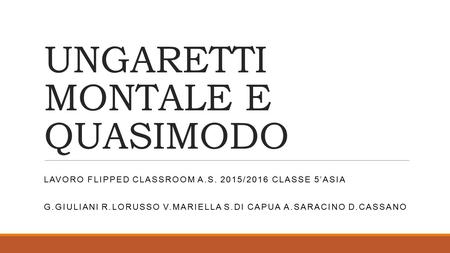 UNGARETTI MONTALE E QUASIMODO LAVORO FLIPPED CLASSROOM A.S. 2015/2016 CLASSE 5’ASIA G.GIULIANI R.LORUSSO V.MARIELLA S.DI CAPUA A.SARACINO D.CASSANO.