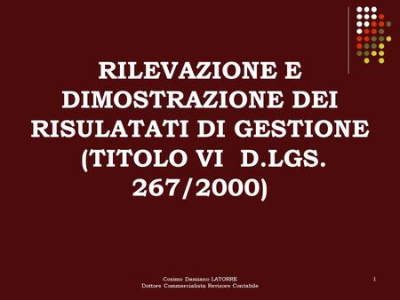 Cosimo Damiano LATORRE Dottore Commercialista Revisore Contabile 1 RILEVAZIONE E DIMOSTRAZIONE DEI RISULATATI DI GESTIONE (TITOLO VI D.LGS. 267/2000)