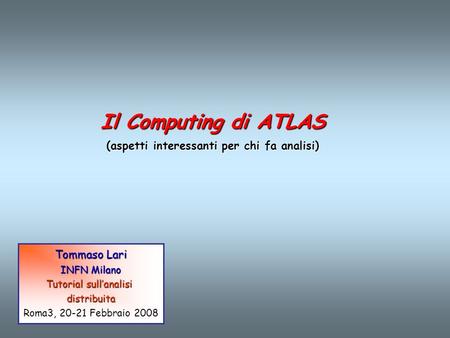 Il Computing di ATLAS (aspetti interessanti per chi fa analisi) Tommaso Lari INFN Milano Tutorial sull’analisi distribuita Roma3, 20-21 Febbraio 2008.