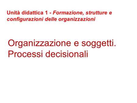 Organizzazione e soggetti. Processi decisionali Unità didattica 1 - Formazione, strutture e configurazioni delle organizzazioni.