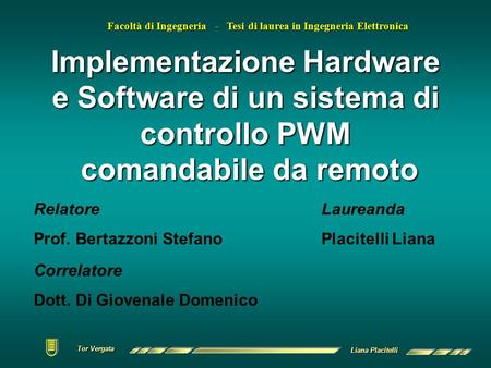 Tor Vergata Tor Vergata Liana Placitelli Implementazione Hardware e Software di un sistema di controllo PWM comandabile da remoto Relatore Prof. Bertazzoni.