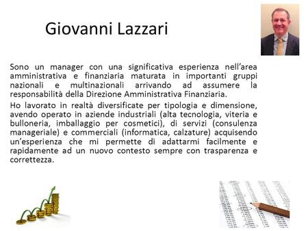 Giovanni Lazzari Sono un manager con una significativa esperienza nell’area amministrativa e finanziaria maturata in importanti gruppi nazionali e multinazionali.