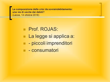 La composizione delle crisi da sovraindebitamento: una via di uscita dai debiti? (Lecce, 14 ottobre 2016) Prof. ROJAS: La legge si applica a: - piccoli.
