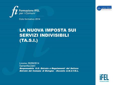 LA NUOVA IMPOSTA SUI SERVIZI INDIVISIBILI (TA.S.I.) Livorno, 30/09/2014 Samantha Zebri Responsabile U.O. Entrate e Regolamenti del Settore Entrate del.