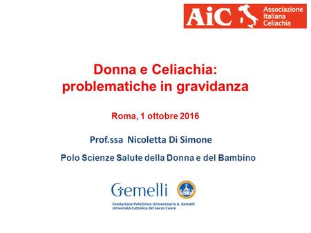 Donna e Celiachia: problematiche in gravidanza Roma, 1 ottobre 2016 Prof.ssa Nicoletta Di Simone Polo Scienze Salute della Donna e del Bambino.