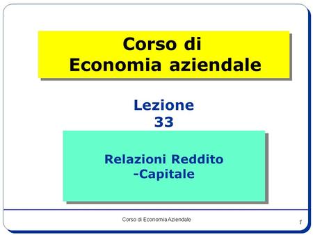 1 Corso di Economia Aziendale Relazioni Reddito -Capitale Relazioni Reddito -Capitale Lezione 33 Corso di Economia aziendale.