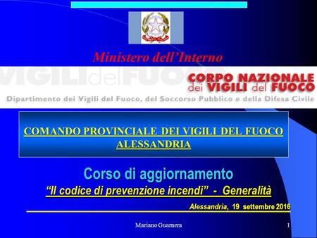 Mariano Guarnera1 Corso di aggiornamento “Il codice di prevenzione incendi” - Generalità Alessandria, 19 settembre 2016 COMANDO PROVINCIALE DEI VIGILI.