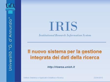 IRIS Institutional Research Information System 23/04/2015 Settore Statistica e Applicativi Didattica e Ricerca.