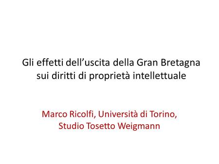 Gli effetti dell’uscita della Gran Bretagna sui diritti di proprietà intellettuale Marco Ricolfi, Università di Torino, Studio Tosetto Weigmann.