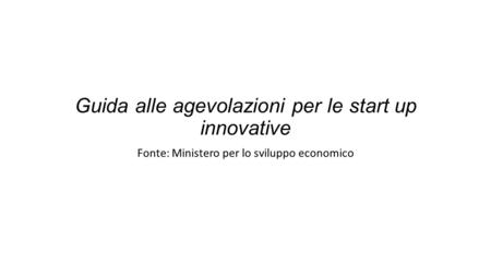 Guida alle agevolazioni per le start up innovative Fonte: Ministero per lo sviluppo economico.