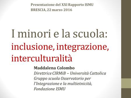 I minori e la scuola: inclusione, integrazione, interculturalità Presentazione del XXI Rapporto ISMU BRESCIA, 22 marzo 2016 Maddalena Colombo Direttrice.
