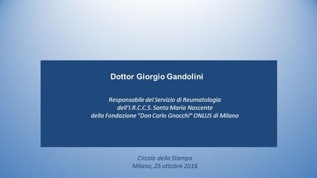 Dottor Giorgio Gandolini Circolo della Stampa Milano, 25 ottobre 2016 Responsabile del Servizio di Reumatologia dell’I.R.C.C.S. Santa Maria Nascente della.