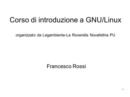 1 Corso di introduzione a GNU/Linux organizzato da Legambiente-La Roverella Novafeltria PU Francesco Rossi.