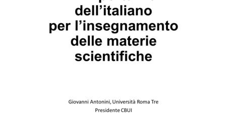 L’importanza dell’italiano per l’insegnamento delle materie scientifiche Giovanni Antonini, Università Roma Tre Presidente CBUI.