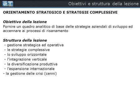 Obiettivi e struttura della lezione ORIENTAMENTO STRATEGICO E STRATEGIE COMPLESSIVE Obiettivo della lezione Fornire un quadro analitico di base delle strategie.