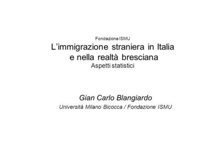 Fondazione ISMU L’immigrazione straniera in Italia e nella realtà bresciana Aspetti statistici Gian Carlo Blangiardo Università Milano Bicocca / Fondazione.