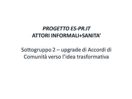 PROGETTO ES-PR.IT ATTORI INFORMALI+SANITA’ Sottogruppo 2 – upgrade di Accordi di Comunità verso l’idea trasformativa.