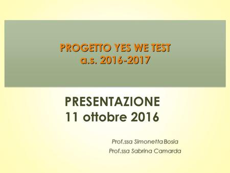 PRESENTAZIONE 11 ottobre 2016 Prof.ssa Simonetta Bosia Prof.ssa Sabrina Camarda PROGETTO YES WE TEST a.s PROGETTO YES WE TEST a.s