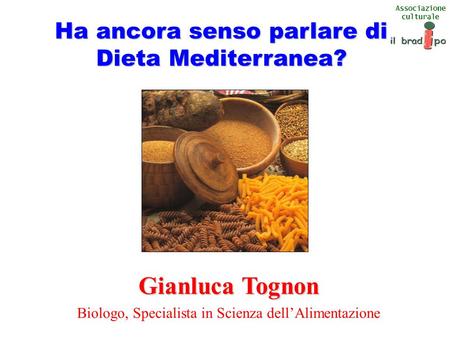 Associazione culturale Ha ancora senso parlare di Dieta Mediterranea? Gianluca Tognon Biologo, Specialista in Scienza dell’Alimentazione.
