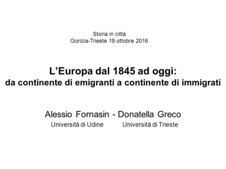 L’Europa dal 1845 ad oggi: da continente di emigranti a continente di immigrati Alessio Fornasin - Donatella Greco Università di Udine Università di Trieste.