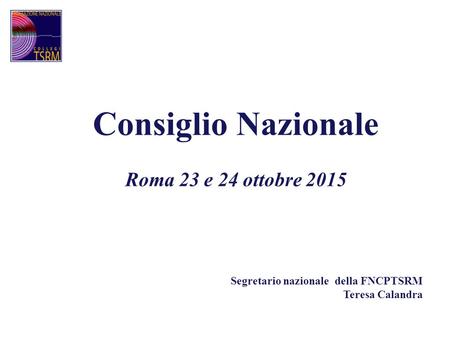 Consiglio Nazionale Roma 23 e 24 ottobre 2015 Segretario nazionale della FNCPTSRM Teresa Calandra.
