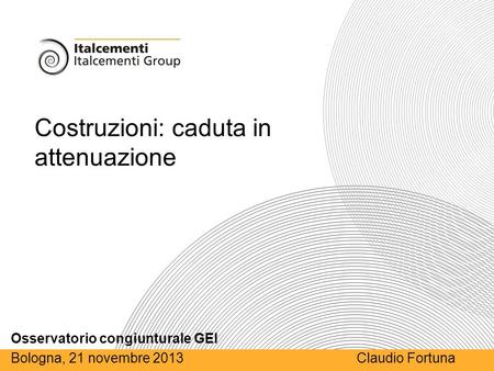 Italcementi Group GEI – 13 giugno Costruzioni: caduta in attenuazione Osservatorio congiunturale GEI Bologna, 21 novembre 2013 Claudio Fortuna.