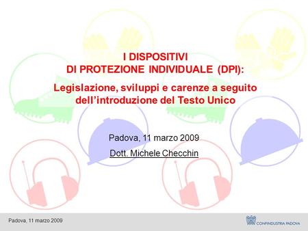 Padova, 11 marzo 2009 I DISPOSITIVI DI PROTEZIONE INDIVIDUALE (DPI): Legislazione, sviluppi e carenze a seguito dell’introduzione del Testo Unico Padova,
