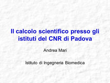 Il calcolo scientifico presso gli istituti del CNR di Padova Andrea Mari Istituto di Ingegneria Biomedica.