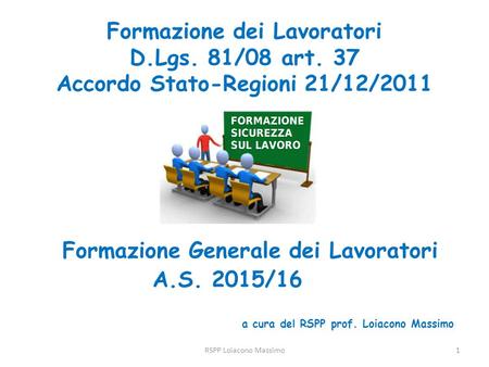 Formazione dei Lavoratori D.Lgs. 81/08 art. 37 Accordo Stato-Regioni 21/12/2011 Formazione Generale dei Lavoratori A.S. 2015/16 a cura del RSPP prof. Loiacono.
