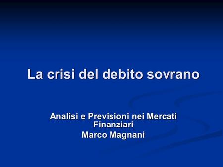 La crisi del debito sovrano Analisi e Previsioni nei Mercati Finanziari Marco Magnani.