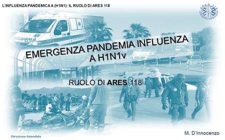 M. D’Innocenzo L’INFLUENZA PANDEMICA A (H1N1): IL RUOLO DI ARES 118 EMERGENZA PANDEMIA INFLUENZA A H1N1v RUOLO DI ARES 118.