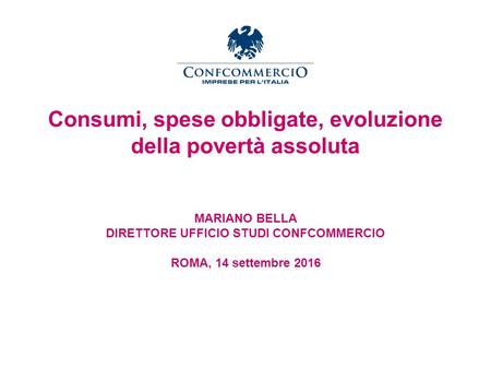 Ufficio Studi Consumi, spese obbligate, evoluzione della povertà assoluta MARIANO BELLA DIRETTORE UFFICIO STUDI CONFCOMMERCIO ROMA, 14 settembre 2016.