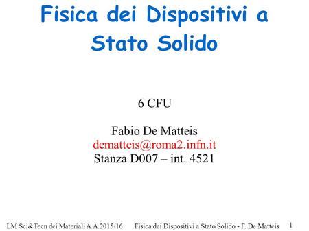 LM Sci&Tecn dei Materiali A.A.2015/16Fisica dei Dispositivi a Stato Solido - F. De Matteis 1 Fisica dei Dispositivi a Stato Solido 6 CFU Fabio De Matteis.