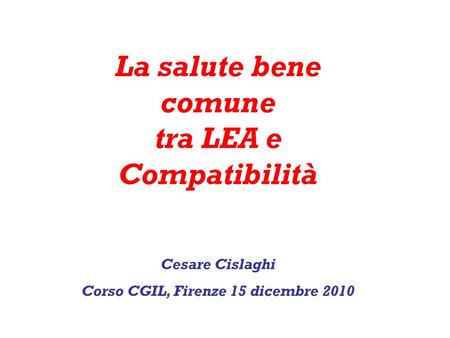 La salute bene comune tra LEA e Compatibilità Cesare Cislaghi Corso CGIL, Firenze 15 dicembre 2010.