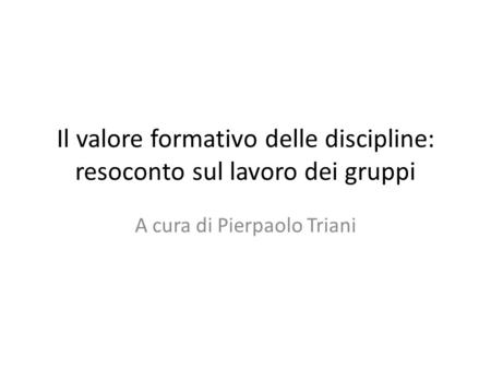 Il valore formativo delle discipline: resoconto sul lavoro dei gruppi A cura di Pierpaolo Triani.