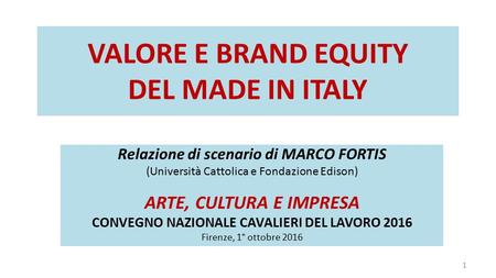 VALORE E BRAND EQUITY DEL MADE IN ITALY Relazione di scenario di MARCO FORTIS (Università Cattolica e Fondazione Edison) ARTE, CULTURA E IMPRESA CONVEGNO.