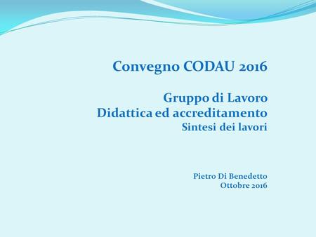 Convegno CODAU 2016 Gruppo di Lavoro Didattica ed accreditamento Sintesi dei lavori Pietro Di Benedetto Ottobre 2016.