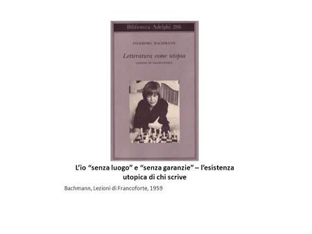 L’io “senza luogo” e “senza garanzie” – l’esistenza utopica di chi scrive Bachmann, Lezioni di Francoforte, 1959.