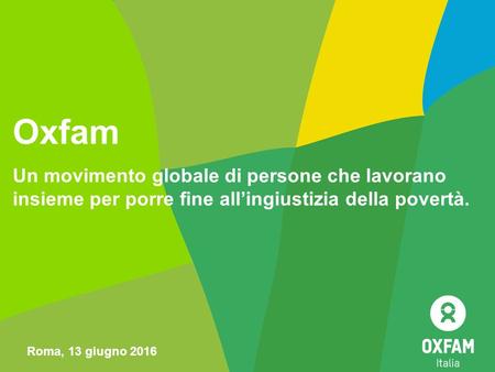 Oxfam Un movimento globale di persone che lavorano insieme per porre fine all’ingiustizia della povertà. Roma, 13 giugno 2016.