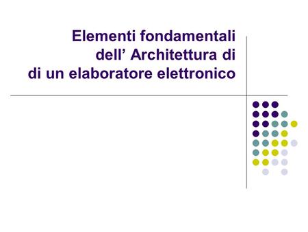 Elementi fondamentali dell’ Architettura di di un elaboratore elettronico.