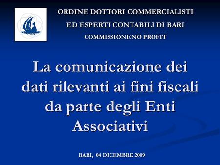 La comunicazione dei dati rilevanti ai fini fiscali da parte degli Enti Associativi BARI, 04 DICEMBRE 2009 ORDINE DOTTORI COMMERCIALISTI ED ESPERTI CONTABILI.