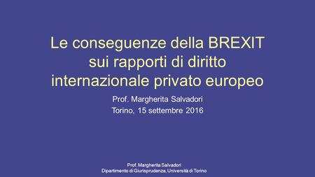 Le conseguenze della BREXIT sui rapporti di diritto internazionale privato europeo Prof. Margherita Salvadori Torino, 15 settembre 2016 Prof. Margherita.